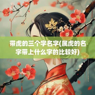 带虎的三个字名字(属虎的名字带上什么字的比较好)