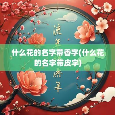什么花的名字带香字(什么花的名字带皮字)