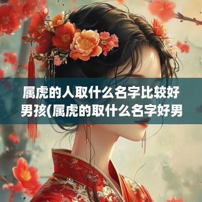 属虎的人取什么名字比较好男孩(属虎的取什么名字好男一个字好听)