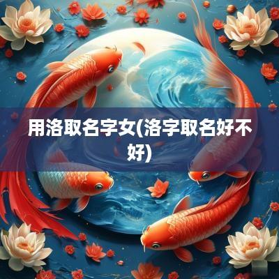 用洛取名字女(洛字取名好不好)