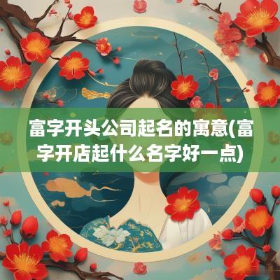 富字开头公司起名的寓意(富字开店起什么名字好一点)