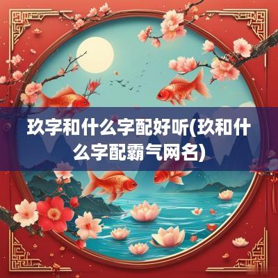 玖字和什么字配好听(玖和什么字配霸气网名)