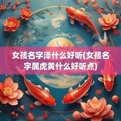 女孩名字泽什么好听(女孩名字属虎黄什么好听点)