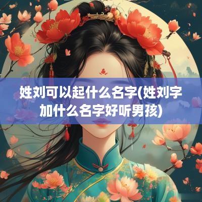姓刘可以起什么名字(姓刘字加什么名字好听男孩)