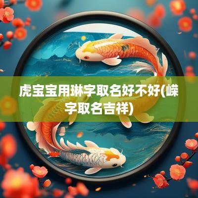 虎宝宝用琳字取名好不好(嵘字取名吉祥)
