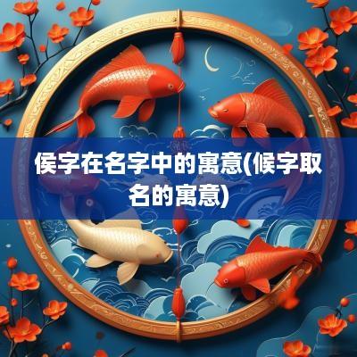 侯字在名字中的寓意(候字取名的寓意)