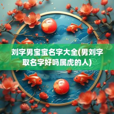 刘字男宝宝名字大全(男刘字取名字好吗属虎的人)