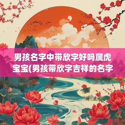 男孩名字中带欣字好吗属虎宝宝(男孩带欣字吉祥的名字)