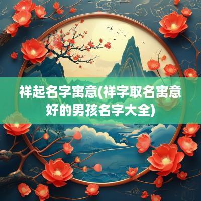 祥起名字寓意(祥字取名寓意好的男孩名字大全)