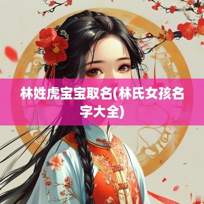 林姓虎宝宝取名(林氏女孩名字大全)
