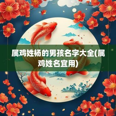 属鸡姓杨的男孩名字大全(属鸡姓名宜用)