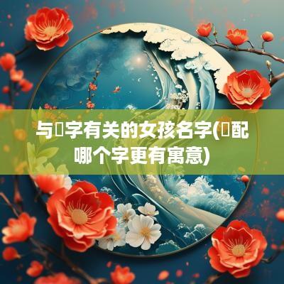 与祎字有关的女孩名字(祎配哪个字更有寓意)
