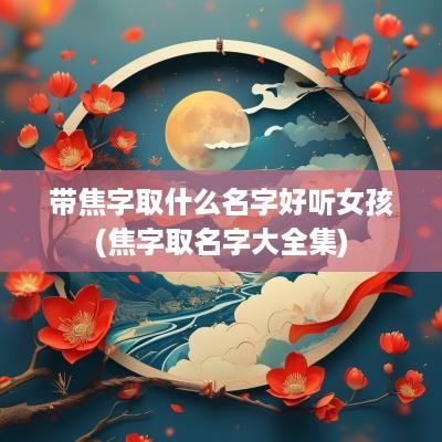 带焦字取什么名字好听女孩(焦字取名字大全集)