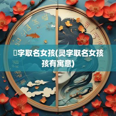 璟字取名女孩(灵字取名女孩孩有寓意)