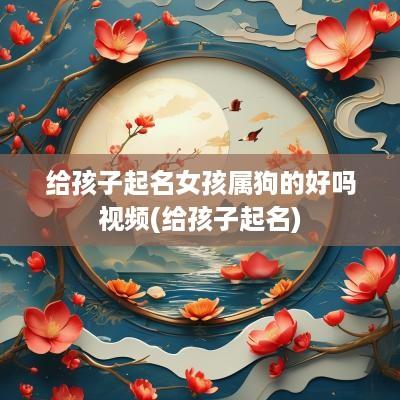 给孩子起名女孩属狗的好吗视频(给孩子起名)