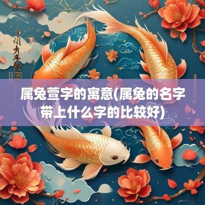 属兔萱字的寓意(属兔的名字带上什么字的比较好)