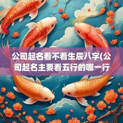 公司起名看不看生辰八字(公司起名主要看五行的哪一行)