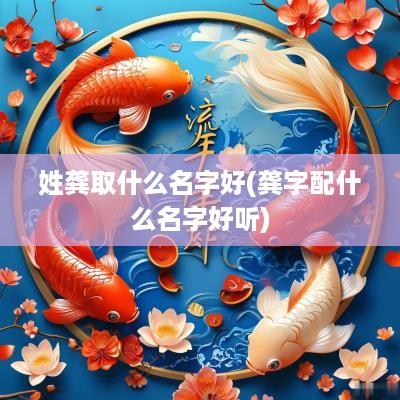 姓龚取什么名字好(龚字配什么名字好听)