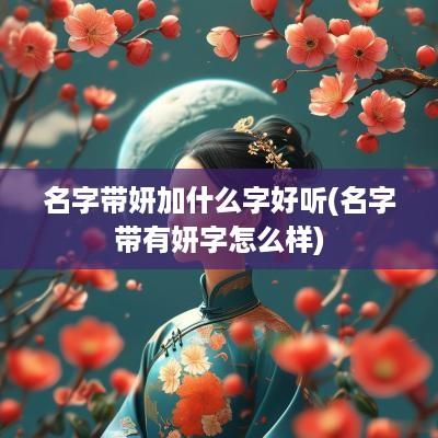 名字带妍加什么字好听(名字带有妍字怎么样)