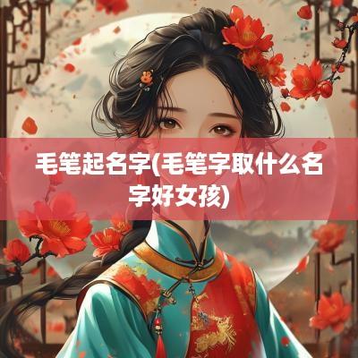 毛笔起名字(毛笔字取什么名字好女孩)