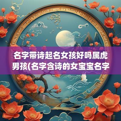 名字带诗起名女孩好吗属虎男孩(名字含诗的女宝宝名字)