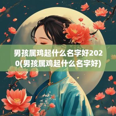 男孩属鸡起什么名字好2025(男孩属鸡起什么名字好)