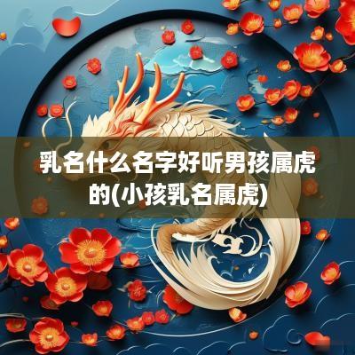 乳名什么名字好听男孩属虎的(小孩乳名属虎)
