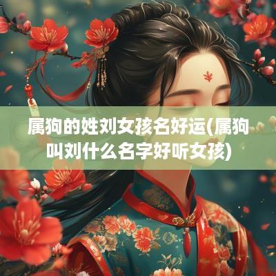 属狗的姓刘女孩名好运(属狗叫刘什么名字好听女孩)