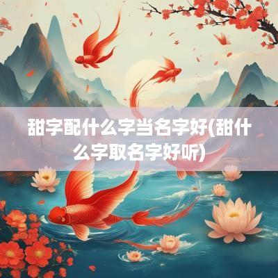 甜字配什么字当名字好(甜什么字取名字好听)