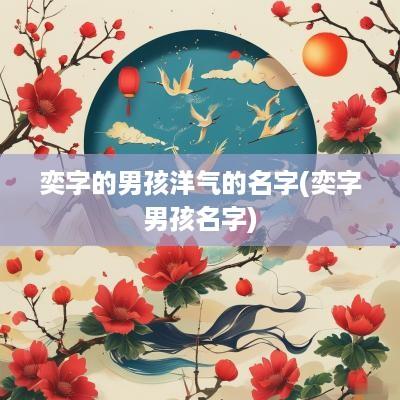 奕字的男孩洋气的名字(奕字男孩名字)
