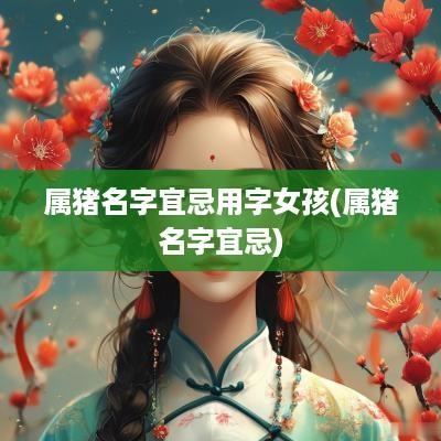 属猪名字宜忌用字女孩(属猪名字宜忌)