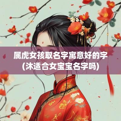 属虎女孩取名字寓意好的字(沐适合女宝宝名字吗)