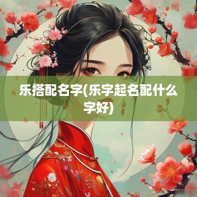 乐搭配名字(乐字起名配什么字好)