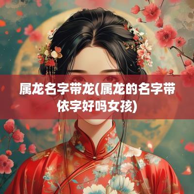 属龙名字带龙(属龙的名字带依字好吗女孩)