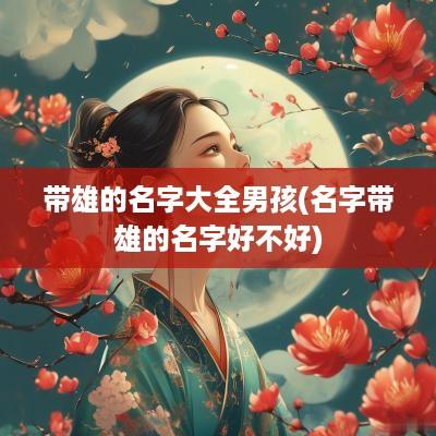 带雄的名字大全男孩(名字带雄的名字好不好)