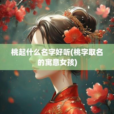 桃起什么名字好听(桃字取名的寓意女孩)