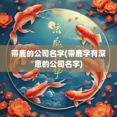 带鹿的公司名字(带鹿字有深意的公司名字)