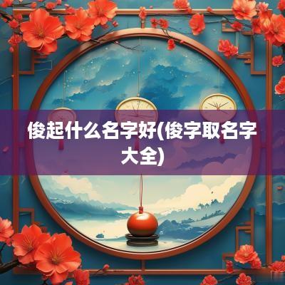 俊起什么名字好(俊字取名字大全)