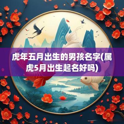 蛇年五月出生的男孩名字(属虎5月出生起名好吗)