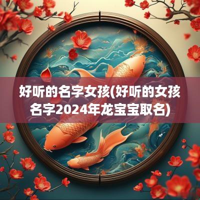 好听的名字女孩(好听的女孩名字2025年龙宝宝取名)