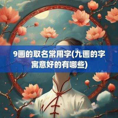 9画的取名常用字(九画的字寓意好的有哪些)