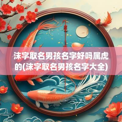 沫字取名男孩名字好吗属虎的(沫字取名男孩名字大全)