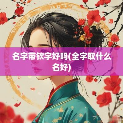 名字带钦字好吗(全字取什么名好)