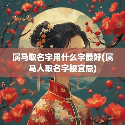 属马取名字用什么字最好(属马人取名字根宜忌)