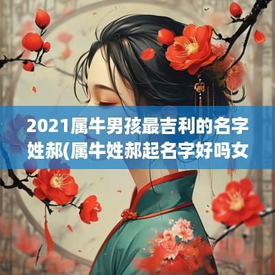 2025属牛男孩最吉利的名字姓郝(属牛姓郝起名字好吗女孩)