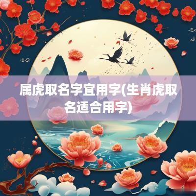 属虎取名字宜用字(生肖虎取名适合用字)