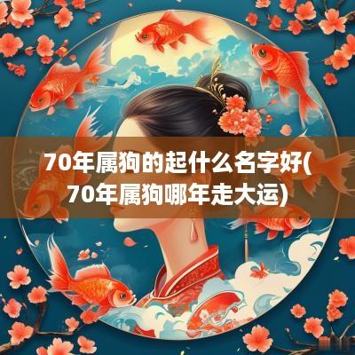 70年属狗的起什么名字好(70年属狗哪年走大运)
