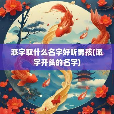 派字取什么名字好听男孩(派字开头的名字)
