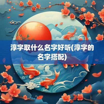 淳字取什么名字好听(淳字的名字搭配)
