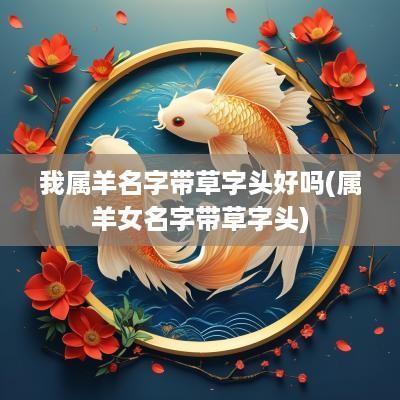 我属羊名字带草字头好吗(属羊女名字带草字头)